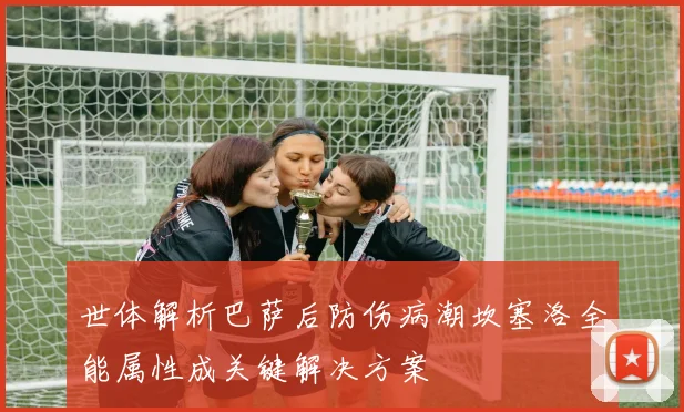 世体解析巴萨后防伤病潮坎塞洛全能属性成关键解决方案