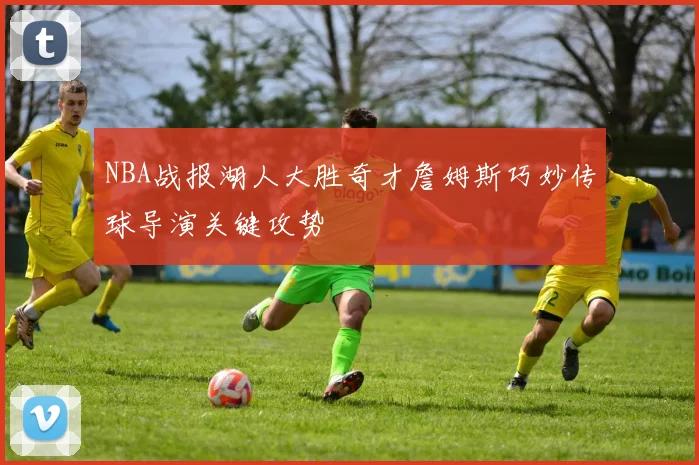 NBA战报湖人大胜奇才詹姆斯巧妙传球导演关键攻势