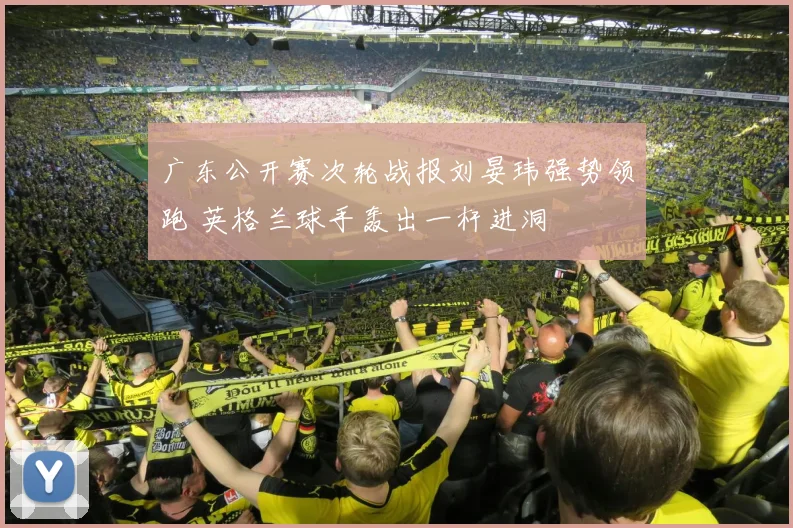 广东公开赛次轮战报刘晏玮强势领跑 英格兰球手轰出一杆进洞