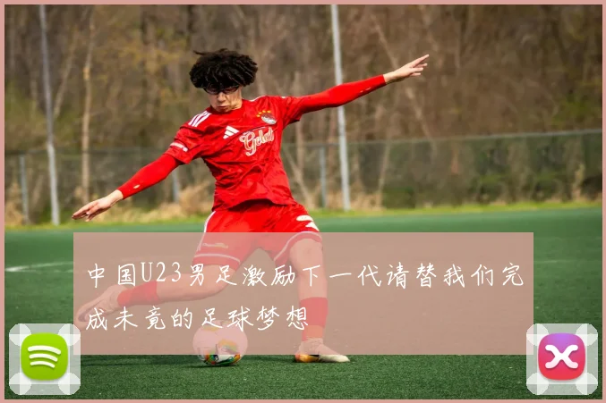 中国U23男足激励下一代请替我们完成未竟的足球梦想
