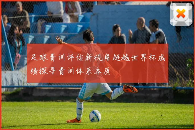 足球青训评估新视角超越世界杯成绩探寻青训体系本质