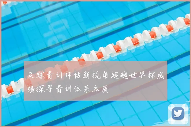 足球青训评估新视角超越世界杯成绩探寻青训体系本质