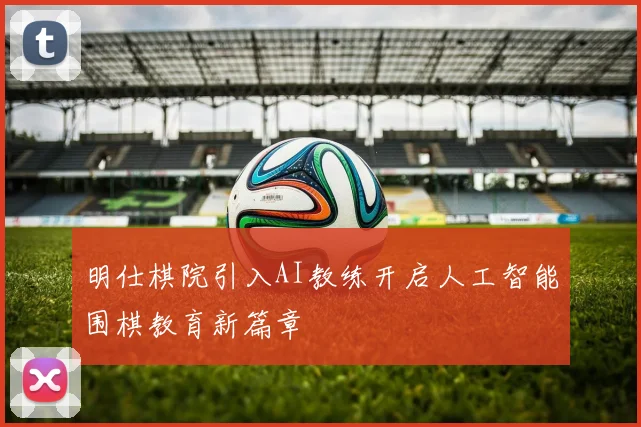 明仕棋院引入AI教练开启人工智能围棋教育新篇章