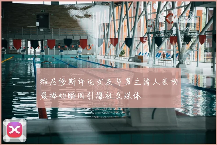 维尼修斯评论女友与男主持人亲吻最棒的瞬间引爆社交媒体