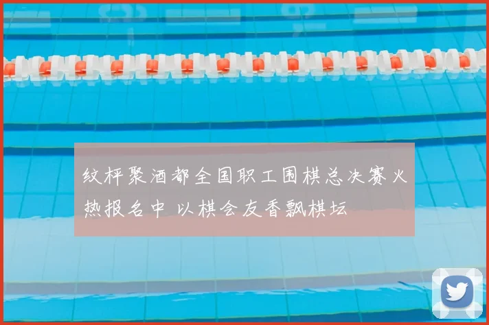 纹枰聚酒都全国职工围棋总决赛火热报名中 以棋会友香飘棋坛