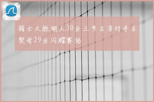 骑士大胜湖人30分三节击溃对手东契奇29分闪耀赛场