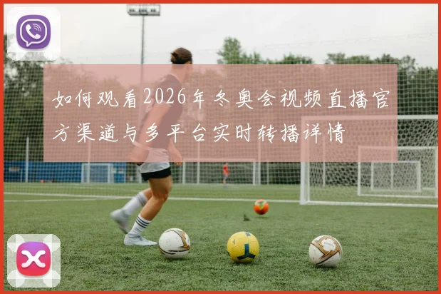如何观看2026年冬奥会视频直播官方渠道与多平台实时转播详情