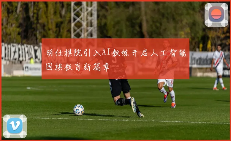 明仕棋院引入AI教练开启人工智能围棋教育新篇章