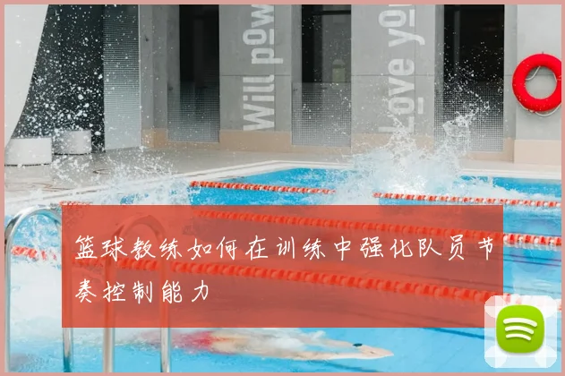 篮球教练如何在训练中强化队员节奏控制能力