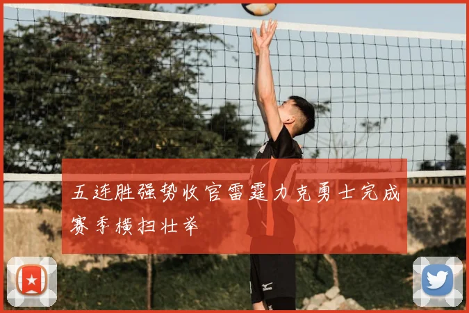 五连胜强势收官雷霆力克勇士完成赛季横扫壮举