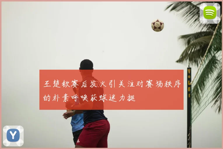 王楚钦赛后发火引关注对赛场秩序的朴素呼唤获球迷力挺