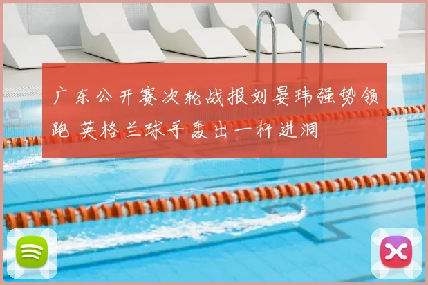 广东公开赛次轮战报刘晏玮强势领跑 英格兰球手轰出一杆进洞