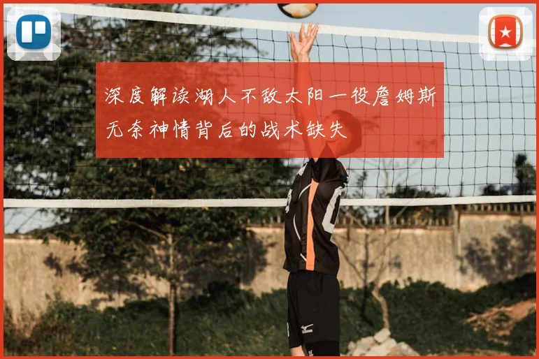 深度解读湖人不敌太阳一役詹姆斯无奈神情背后的战术缺失