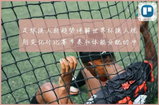 足球换人新趋势详解世界杯换人规则变化对比赛节奏和体能分配的冲击