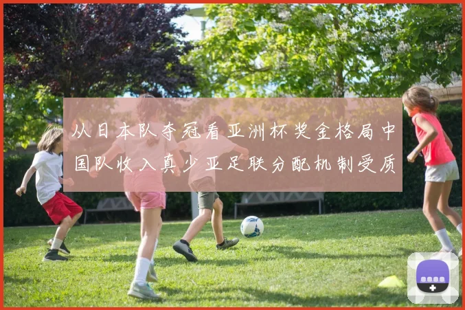 从日本队夺冠看亚洲杯奖金格局中国队收入真少亚足联分配机制受质疑